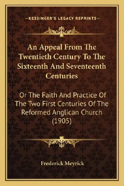 An Appeal From The Twentieth Century To The Sixteenth And Seventeenth Centuries: Or The Faith And Practice Of The Two First Centuries Of The Reformed by Frederick Meyrick
