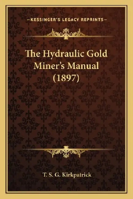 The Hydraulic Gold Miner's Manual (1897) by T. S. G. Kirkpatrick