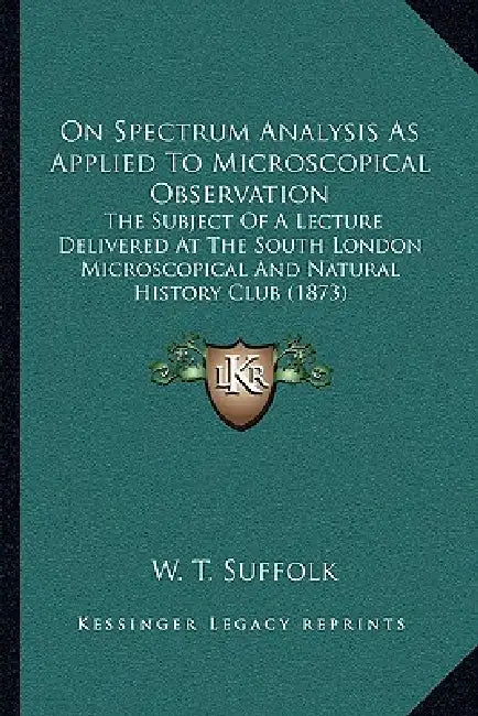 On Spectrum Analysis As Applied To Microscopical Observation: The Subject Of A Lecture Delivered At The South London Microscopical And Natural History by W. T. Suffolk