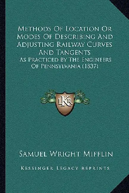 Methods Of Location Or Modes Of Describing And Adjusting Railway Curves And Tangents: As Practiced By The Engineers Of Pennsylvania (1837) by Samuel Wright Mifflin