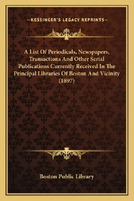 A List Of Periodicals, Newspapers, Transactions And Other Serial Publications Currently Received In The Principal Libraries Of Boston And Vicinity (18 by Boston Public Library