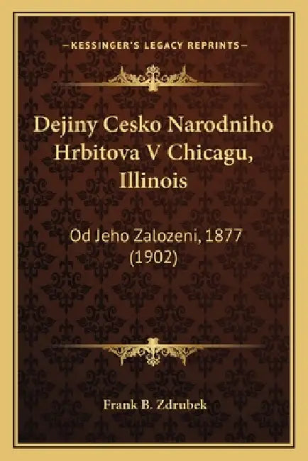 Dejiny Cesko Narodniho Hrbitova V Chicagu, Illinois: Od Jeho Zalozeni, 1877 (1902) by Frank B. Zdrubek