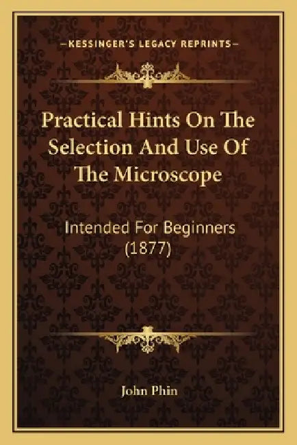 Practical Hints On The Selection And Use Of The Microscope: Intended For Beginners (1877) by John Phin