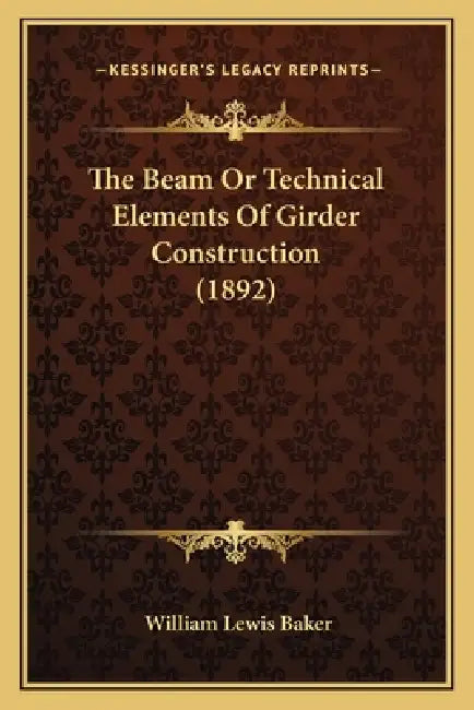 The Beam Or Technical Elements Of Girder Construction (1892) by William Lewis Baker