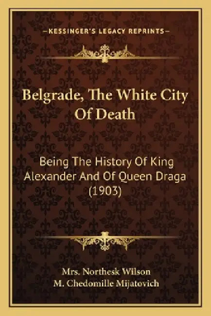 Belgrade, The White City Of Death: Being The History Of King Alexander And Of Queen Draga (1903) by Northesk Wilson, M. Chedomille Mijatovich