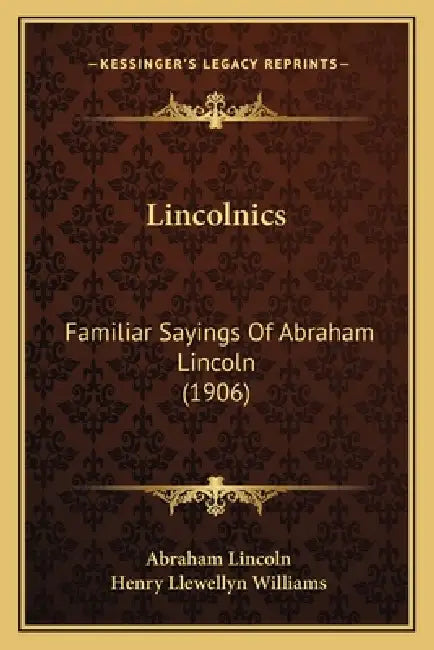 Lincolnics: Familiar Sayings Of Abraham Lincoln (1906) by Abraham Lincoln, Henry Llewellyn Williams