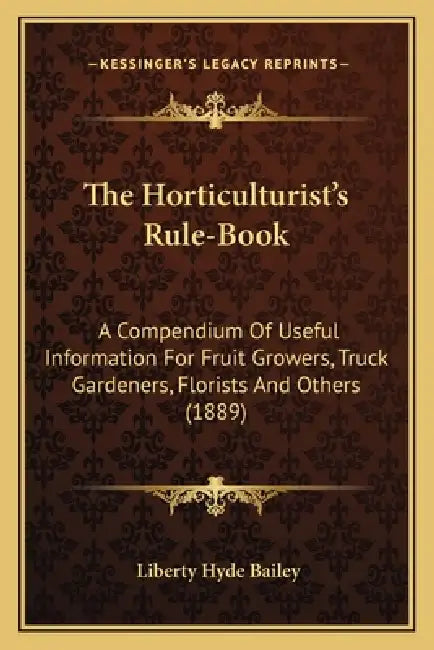The Horticulturist's Rule-Book: A Compendium Of Useful Information For Fruit Growers, Truck Gardeners, Florists And Others (1889) by Liberty Hyde Bailey