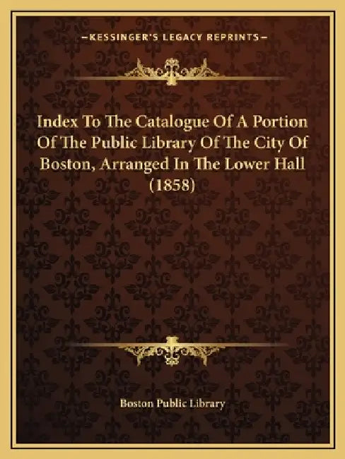 Index To The Catalogue Of A Portion Of The Public Library Of The City Of Boston, Arranged In The Lower Hall (1858) by Boston Public Library