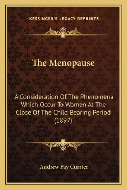 The Menopause: A Consideration Of The Phenomena Which Occur To Women At The Close Of The Child Bearing Period (1897) by Andrew Fay Currier