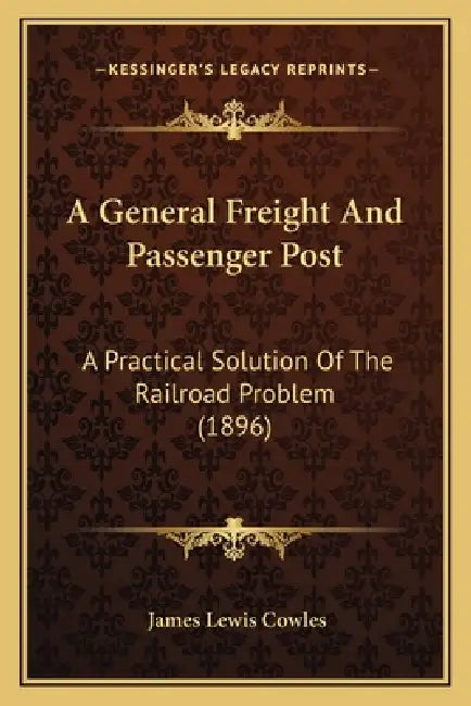 A General Freight And Passenger Post: A Practical Solution Of The Railroad Problem (1896) by James Lewis Cowles