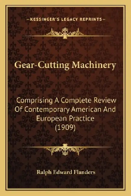 Gear-Cutting Machinery: Comprising A Complete Review Of Contemporary American And European Practice (1909) by Ralph Edward Flanders