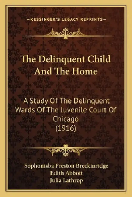 The Delinquent Child And The Home: A Study Of The Delinquent Wards Of The Juvenile Court Of Chicago (1916) by Sophonisba Preston Breckinridge, Edith Abbott, Julia Lathrop