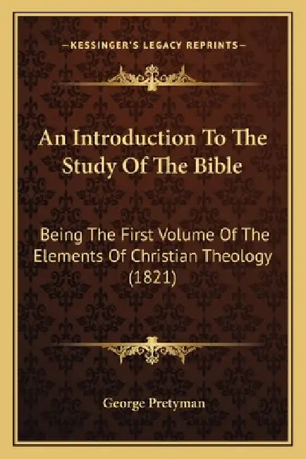 An Introduction To The Study Of The Bible: Being The First Volume Of The Elements Of Christian Theology (1821) by George Pretyman