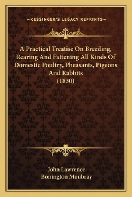 A Practical Treatise On Breeding, Rearing And Fattening All Kinds Of Domestic Poultry, Pheasants, Pigeons And Rabbits (1830) by John Lawrence, Bonington Moubray