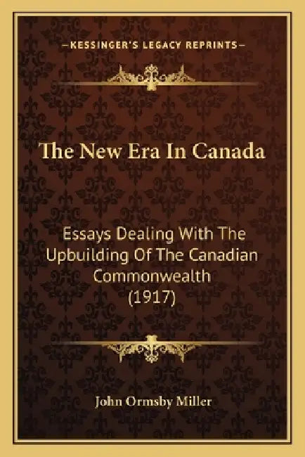 The New Era In Canada: Essays Dealing With The Upbuilding Of The Canadian Commonwealth (1917) by John Ormsby Miller