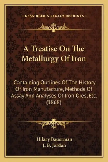 A Treatise On The Metallurgy Of Iron: Containing Outlines Of The History Of Iron Manufacture, Methods Of Assay And Analyses Of Iron Ores, Etc. (1868) by Hilary Bauerman, J. B. Jordan