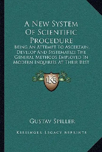 A New System Of Scientific Procedure: Being An Attempt To Ascertain, Develop And Systematize The General Methods Employed In Modern Inquiries At Their by Gustav Spiller
