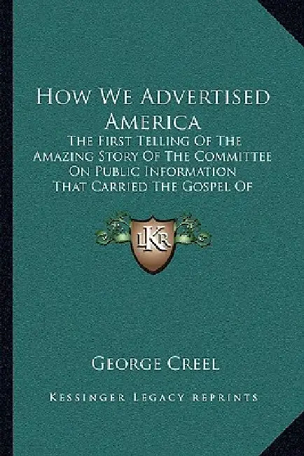 How We Advertised America: The First Telling Of The Amazing Story Of The Committee On Public Information That Carried The Gospel Of Americanism T by George Creel