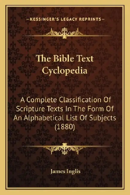 The Bible Text Cyclopedia: A Complete Classification Of Scripture Texts In The Form Of An Alphabetical List Of Subjects (1880) by James Inglis