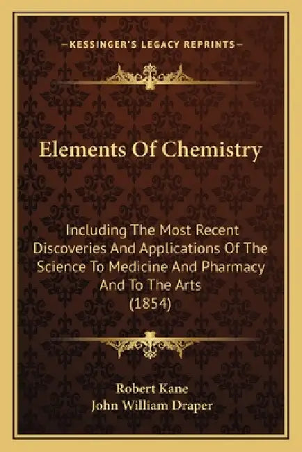 Elements Of Chemistry: Including The Most Recent Discoveries And Applications Of The Science To Medicine And Pharmacy And To The Arts (1854) by Robert Kane, John William Draper