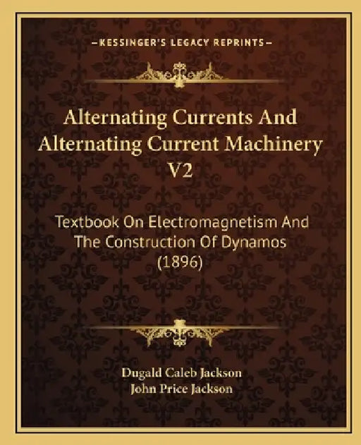 Alternating Currents And Alternating Current Machinery V2: Textbook On Electromagnetism And The Construction Of Dynamos (1896) by Dugald Caleb Jackson, John Price Jackson