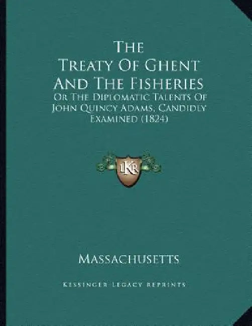 The Treaty Of Ghent And The Fisheries: Or The Diplomatic Talents Of John Quincy Adams, Candidly Examined (1824) by Massachusetts