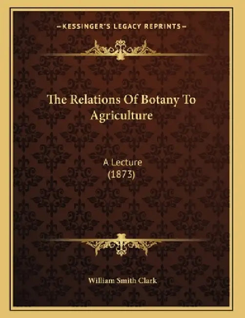 The Relations Of Botany To Agriculture: A Lecture (1873) by William Smith Clark
