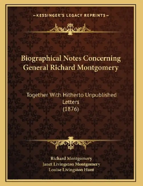 Biographical Notes Concerning General Richard Montgomery: Together With Hitherto Unpublished Letters (1876) by Richard Montgomery, Janet Livingston Montgomery, Louise Livingston Hunt
