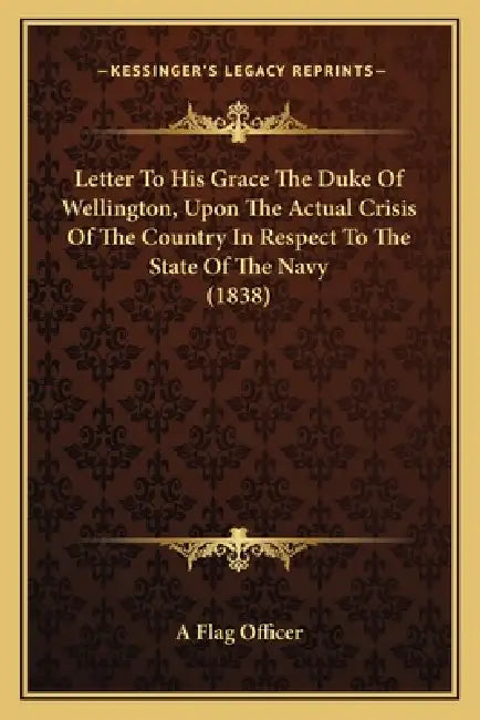 Letter To His Grace The Duke Of Wellington, Upon The Actual Crisis Of The Country In Respect To The State Of The Navy (1838) by A. Flag Officer