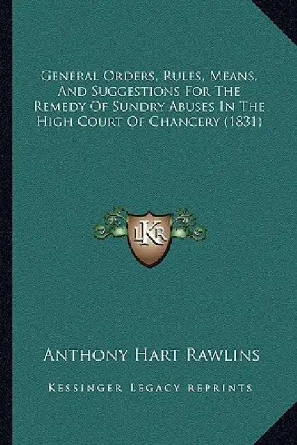General Orders, Rules, Means, And Suggestions For The Remedy Of Sundry Abuses In The High Court Of Chancery (1831) by Anthony Hart Rawlins