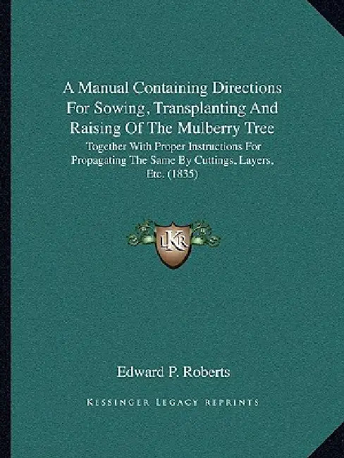 A Manual Containing Directions For Sowing, Transplanting And Raising Of The Mulberry Tree: Together With Proper Instructions For Propagating The Same by Edward P. Roberts