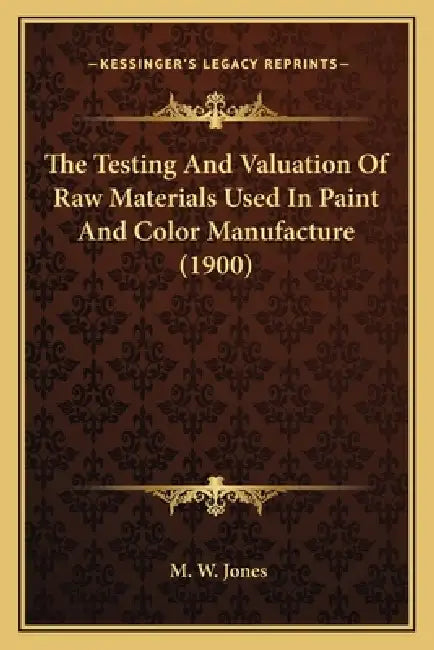 The Testing And Valuation Of Raw Materials Used In Paint And Color Manufacture (1900) by M. W. Jones