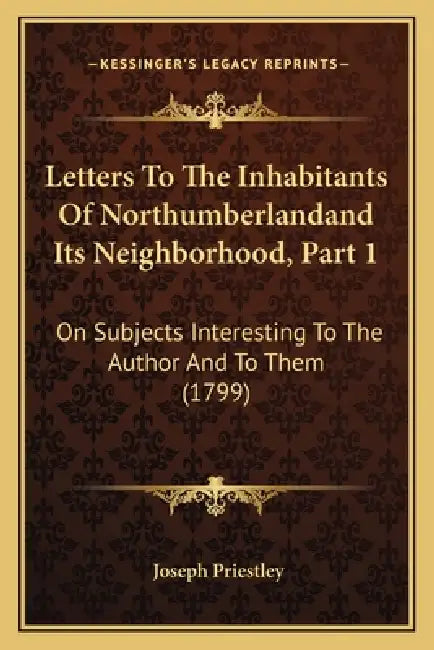 Letters To The Inhabitants Of Northumberlandand Its Neighborhood, Part 1: On Subjects Interesting To The Author And To Them (1799) by Joseph Priestley