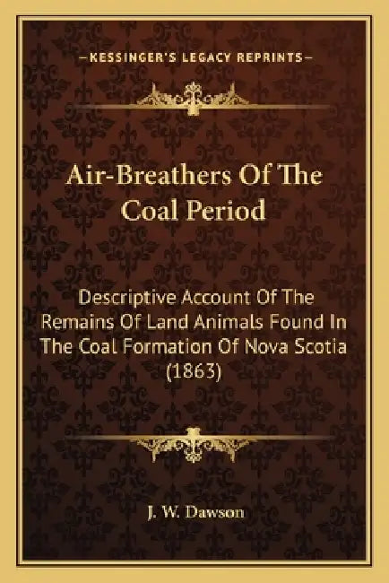 Air-Breathers Of The Coal Period: Descriptive Account Of The Remains Of Land Animals Found In The Coal Formation Of Nova Scotia (1863) by J. W. Dawson