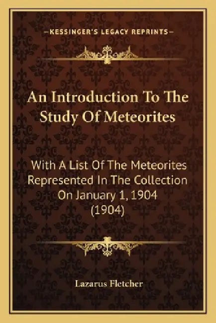 An Introduction To The Study Of Meteorites: With A List Of The Meteorites Represented In The Collection On January 1, 1904 (1904) by Lazarus Fletcher