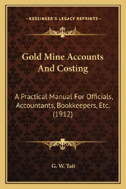 Gold Mine Accounts And Costing: A Practical Manual For Officials, Accountants, Bookkeepers, Etc. (1912) by G. W. Tait
