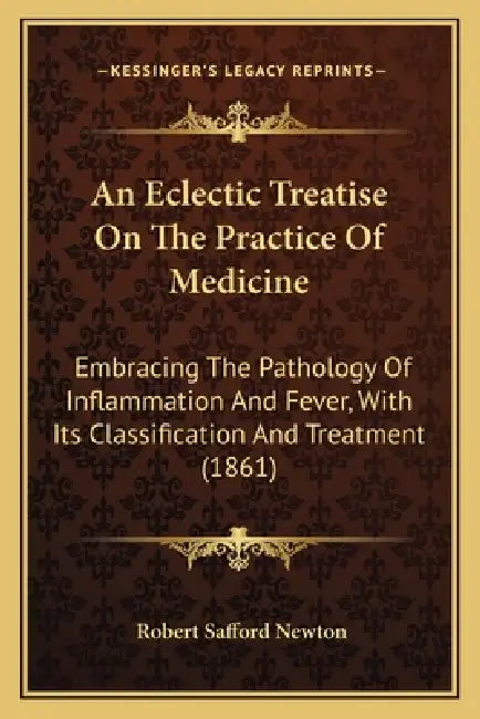 An Eclectic Treatise On The Practice Of Medicine: Embracing The Pathology Of Inflammation And Fever, With Its Classification And Treatment (1861) by Robert Safford Newton