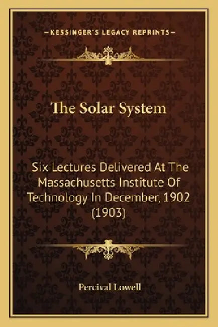 The Solar System: Six Lectures Delivered At The Massachusetts Institute Of Technology In December, 1902 (1903) by Percival Lowell