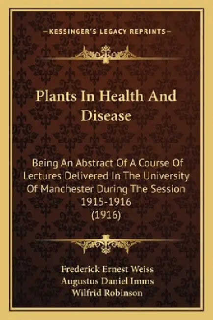 Plants In Health And Disease: Being An Abstract Of A Course Of Lectures Delivered In The University Of Manchester During The Session 1915-1916 (1916 by Frederick Ernest Weiss, Augustus Daniel Imms, Wilfrid Robinson