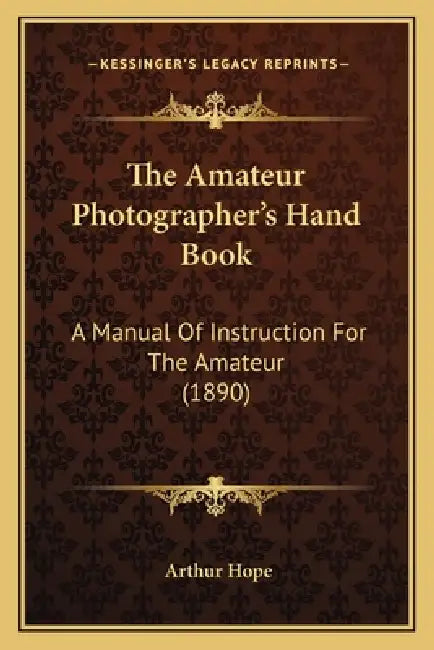The Amateur Photographer's Hand Book: A Manual of Instruction for the Amateur (1890) by Arthur Hope