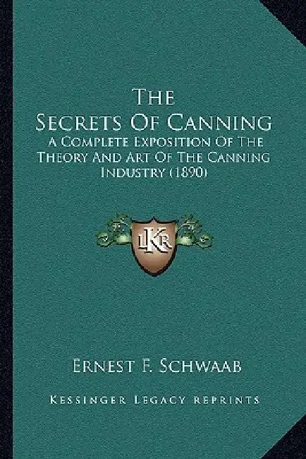 The Secrets Of Canning: A Complete Exposition Of The Theory And Art Of The Canning Industry (1890) by Ernest F. Schwaab
