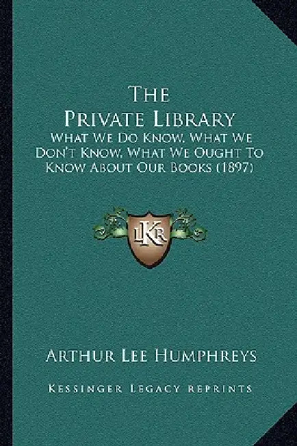 The Private Library: What We Do Know, What We Don't Know, What We Ought To Know About Our Books (1897) by Arthur Lee Humphreys