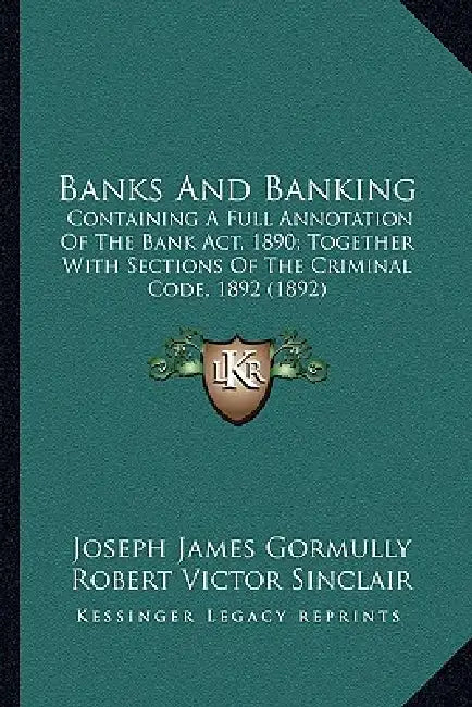 Banks And Banking: Containing A Full Annotation Of The Bank Act, 1890; Together With Sections Of The Criminal Code, 1892 (1892) by Joseph James Gormully, Robert Victor Sinclair