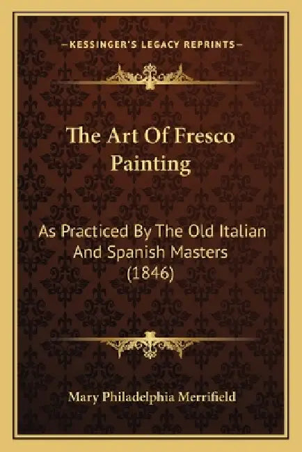 The Art Of Fresco Painting: As Practiced By The Old Italian And Spanish Masters (1846) by Mary Philadelphia Merrifield