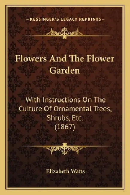 Flowers And The Flower Garden: With Instructions On The Culture Of Ornamental Trees, Shrubs, Etc. (1867) by Elizabeth Watts