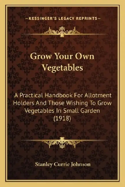 Grow Your Own Vegetables: A Practical Handbook For Allotment Holders And Those Wishing To Grow Vegetables In Small Garden (1918) by Stanley Currie Johnson