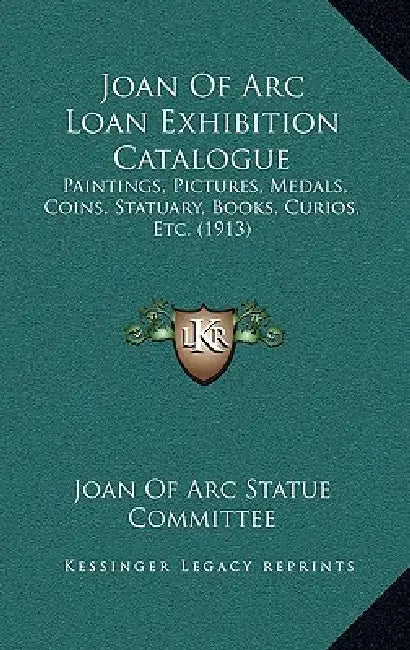 Joan of Arc Loan Exhibition Catalogue: Paintings, Pictures, Medals, Coins, Statuary, Books, Curios, Etc. (1913) by Joan of Arc Statue Committee