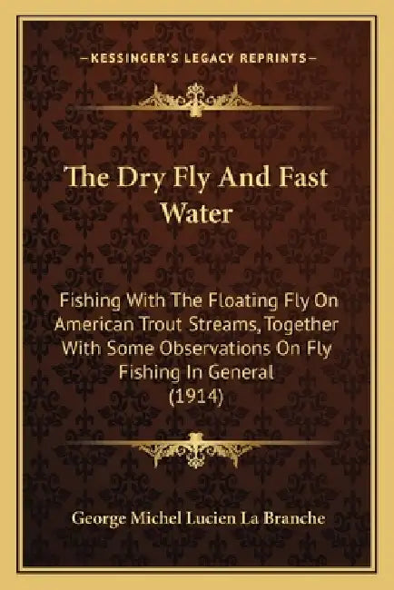 The Dry Fly And Fast Water: Fishing With The Floating Fly On American Trout Streams, Together With Some Observations On Fly Fishing In General (1914) by George Michel Lucien La Branche