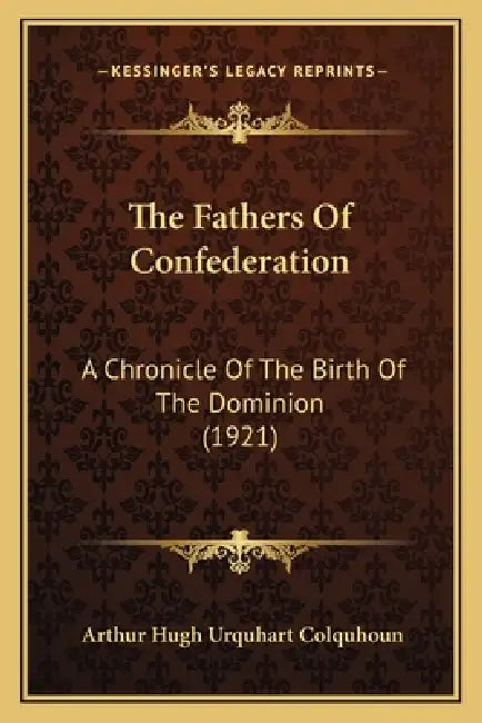 The Fathers Of Confederation: A Chronicle Of The Birth Of The Dominion (1921) by Arthur Hugh Urquhart Colquhoun