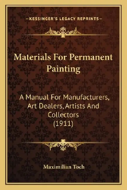 Materials For Permanent Painting: A Manual For Manufacturers, Art Dealers, Artists And Collectors (1911) by Maximilian Toch